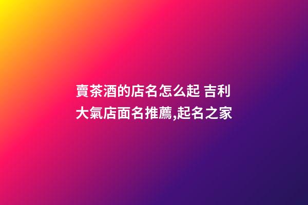 賣茶酒的店名怎么起 吉利大氣店面名推薦,起名之家-第1張-店鋪起名-玄機派